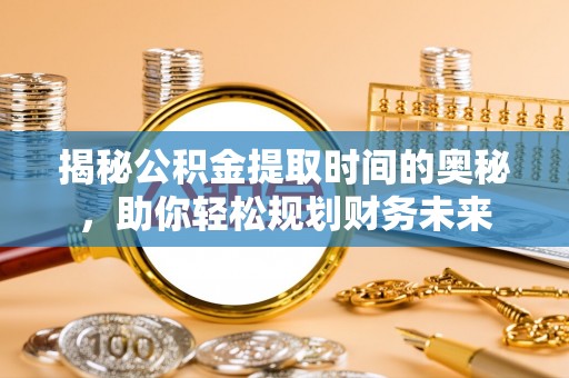 泗洪揭秘公积金提取时间的奥秘，助你轻松规划财务未来