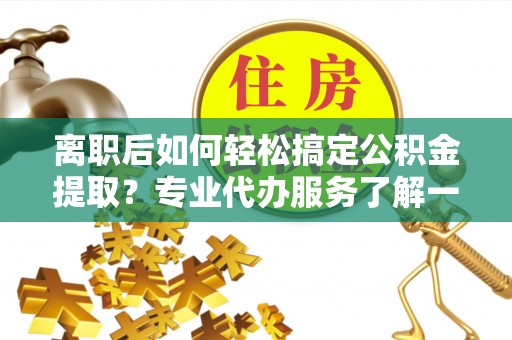 泗洪离职后如何轻松搞定公积金提取？专业代办服务了解一下