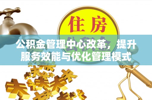 泗洪公积金管理中心改革，提升服务效能与优化管理模式