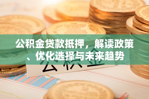 泗洪公积金贷款抵押，解读政策、优化选择与未来趋势