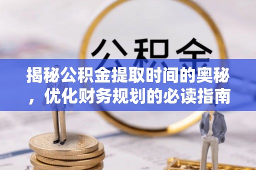 泗洪揭秘公积金提取时间的奥秘，优化财务规划的必读指南