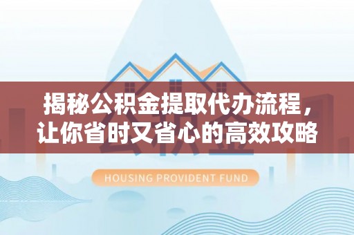 泗洪揭秘公积金提取代办流程，让你省时又省心的高效攻略