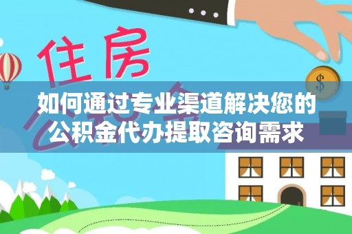 泗洪如何通过专业渠道解决您的公积金代办提取咨询需求