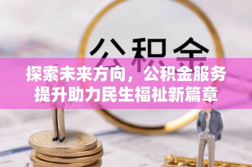泗洪探索未来方向，公积金服务提升助力民生福祉新篇章