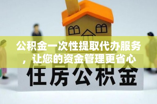 泗洪公积金一次性提取代办服务，让您的资金管理更省心