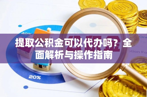 泗洪提取公积金可以代办吗？全面解析与操作指南