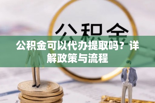 泗洪公积金可以代办提取吗？详解政策与流程