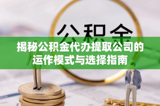 泗洪揭秘公积金代办提取公司的运作模式与选择指南