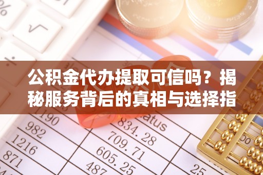 泗洪公积金代办提取可信吗？揭秘服务背后的真相与选择指南