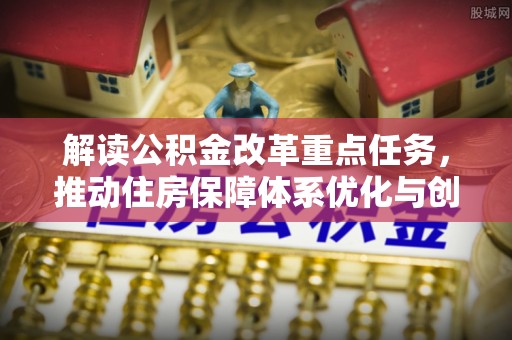 泗洪解读公积金改革重点任务，推动住房保障体系优化与创新