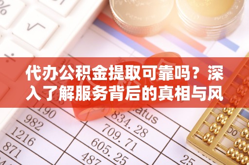 泗洪代办公积金提取可靠吗？深入了解服务背后的真相与风险