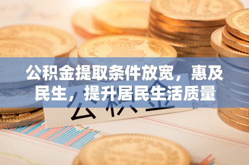 泗洪公积金提取条件放宽，惠及民生，提升居民生活质量