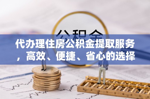 泗洪代办理住房公积金提取服务，高效、便捷、省心的选择