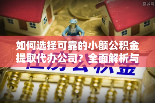 泗洪如何选择可靠的小额公积金提取代办公司？全面解析与实用指南