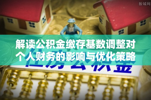 泗洪解读公积金缴存基数调整对个人财务的影响与优化策略