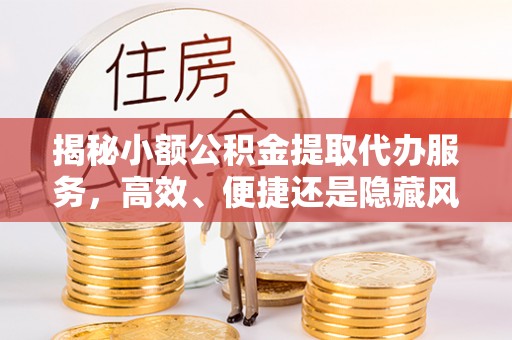 泗洪揭秘小额公积金提取代办服务，高效、便捷还是隐藏风险？