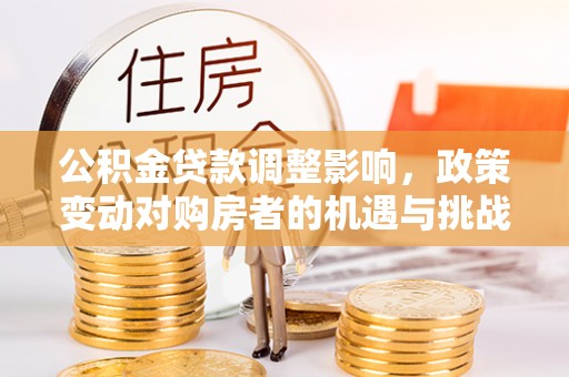 泗洪公积金贷款调整影响，政策变动对购房者的机遇与挑战