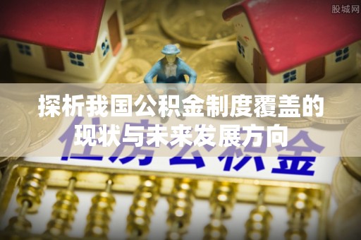 泗洪探析我国公积金制度覆盖的现状与未来发展方向