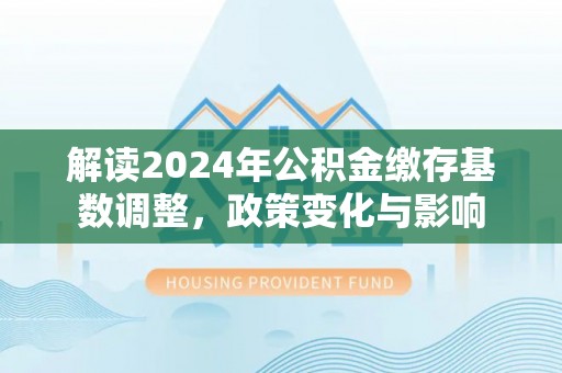 泗洪解读2024年公积金缴存基数调整，政策变化与影响