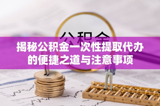 泗洪揭秘公积金一次性提取代办的便捷之道与注意事项