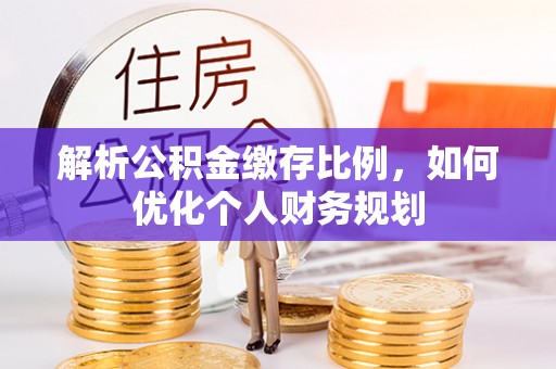 泗洪解析公积金缴存比例，如何优化个人财务规划