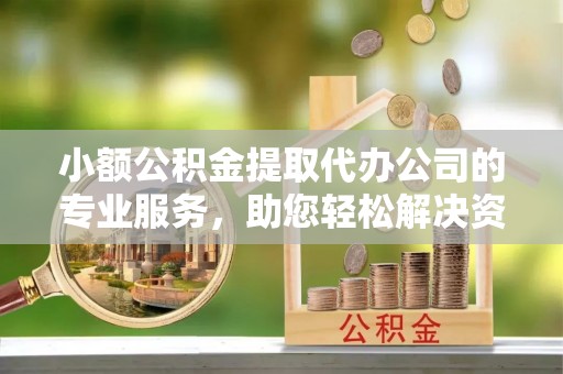 泗洪小额公积金提取代办公司的专业服务，助您轻松解决资金难题