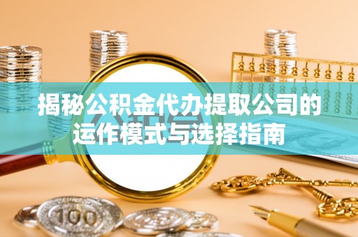 泗洪揭秘公积金代办提取公司的运作模式与选择指南
