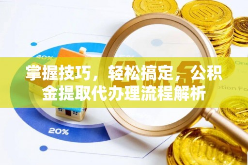 泗洪掌握技巧，轻松搞定，公积金提取代办理流程解析