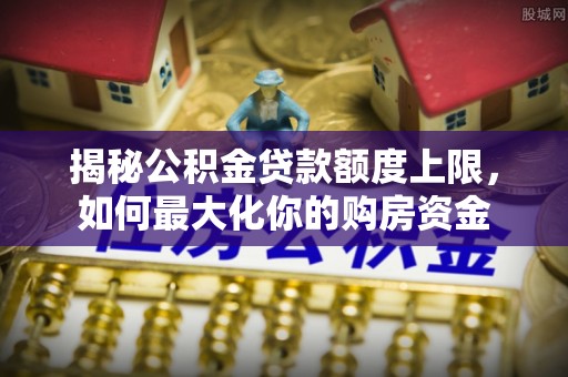 泗洪揭秘公积金贷款额度上限，如何最大化你的购房资金