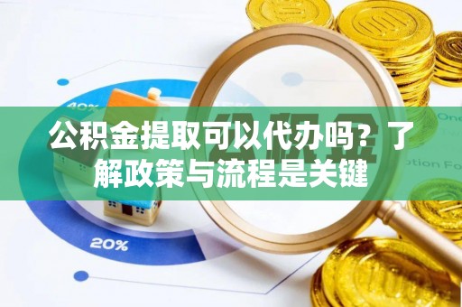 泗洪公积金提取可以代办吗？了解政策与流程是关键
