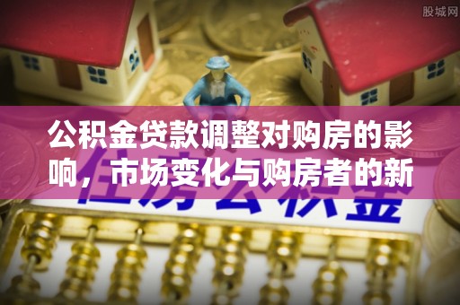 泗洪公积金贷款调整对购房的影响，市场变化与购房者的新选择