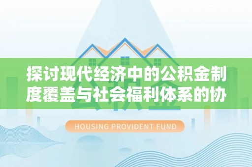 泗洪探讨现代经济中的公积金制度覆盖与社会福利体系的协同发展