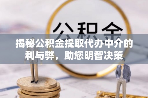 泗洪揭秘公积金提取代办中介的利与弊，助您明智决策