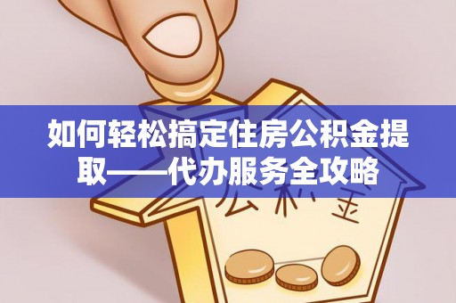 泗洪如何轻松搞定住房公积金提取——代办服务全攻略
