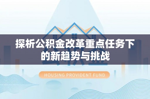 泗洪探析公积金改革重点任务下的新趋势与挑战