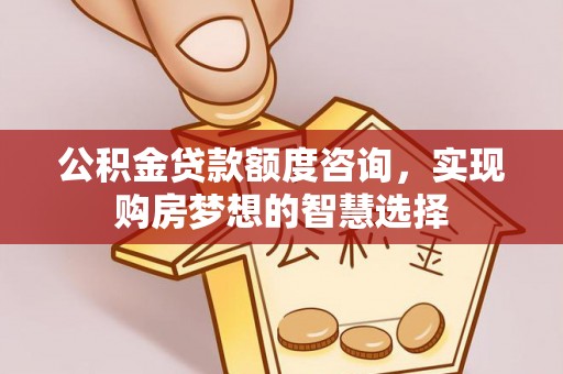 泗洪公积金贷款额度咨询，实现购房梦想的智慧选择