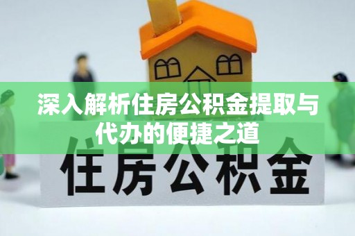 泗洪深入解析住房公积金提取与代办的便捷之道
