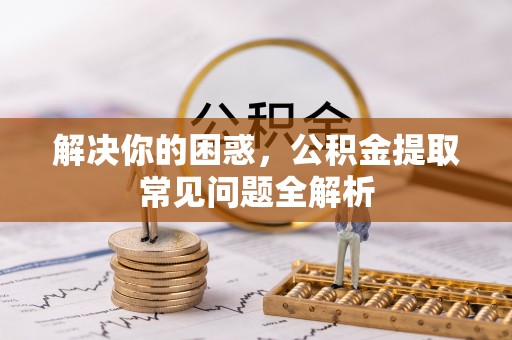 泗洪解决你的困惑，公积金提取常见问题全解析