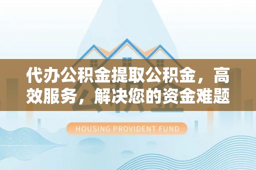 泗洪代办公积金提取公积金，高效服务，解决您的资金难题