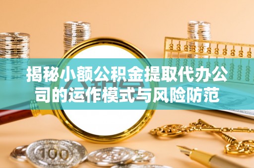 泗洪揭秘小额公积金提取代办公司的运作模式与风险防范