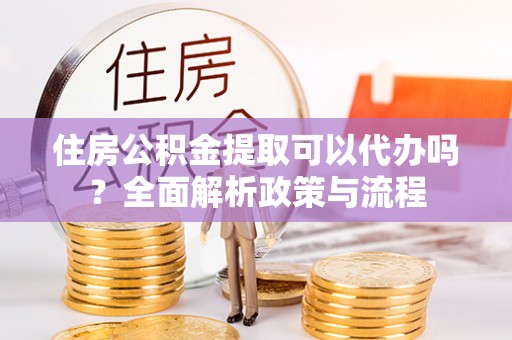 泗洪住房公积金提取可以代办吗？全面解析政策与流程