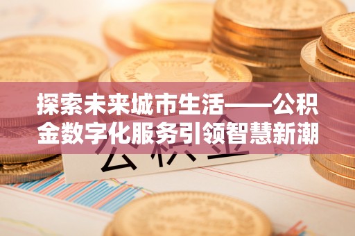 泗洪探索未来城市生活——公积金数字化服务引领智慧新潮流