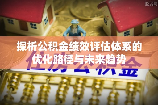 泗洪探析公积金绩效评估体系的优化路径与未来趋势