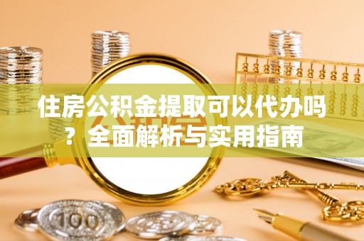 泗洪住房公积金提取可以代办吗？全面解析与实用指南
