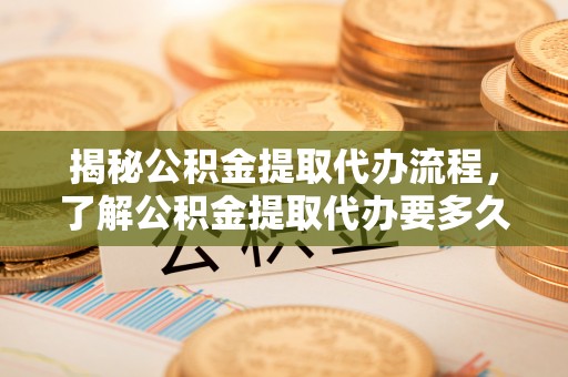 泗洪揭秘公积金提取代办流程，了解公积金提取代办要多久的关键因素