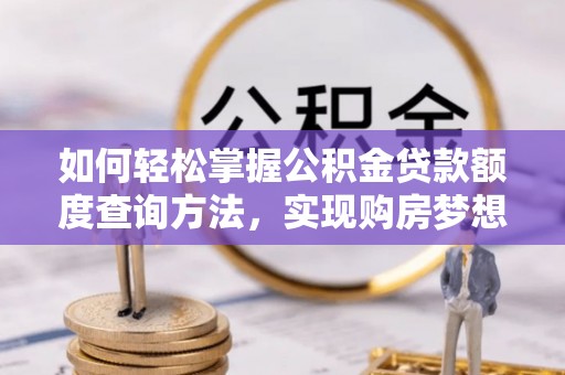 泗洪如何轻松掌握公积金贷款额度查询方法，实现购房梦想？