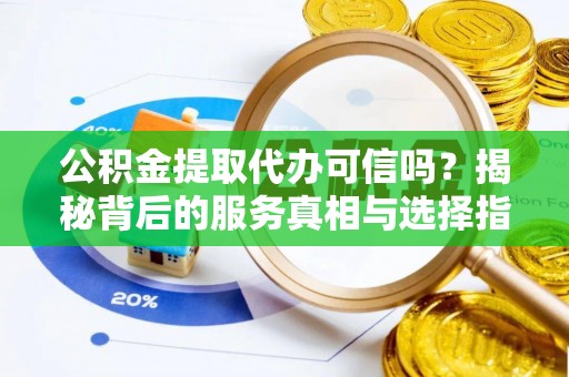 泗洪公积金提取代办可信吗？揭秘背后的服务真相与选择指南
