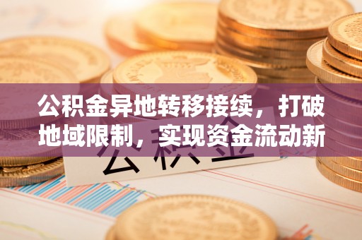 泗洪公积金异地转移接续，打破地域限制，实现资金流动新纪元