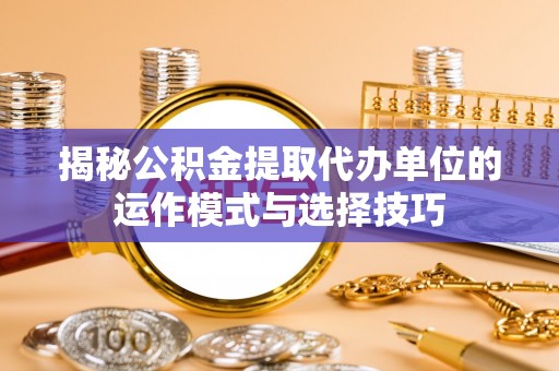泗洪揭秘公积金提取代办单位的运作模式与选择技巧