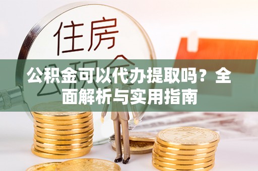 泗洪公积金可以代办提取吗？全面解析与实用指南